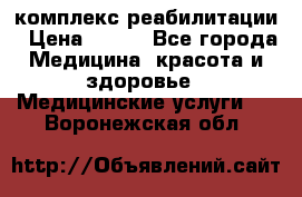 комплекс реабилитации › Цена ­ 500 - Все города Медицина, красота и здоровье » Медицинские услуги   . Воронежская обл.